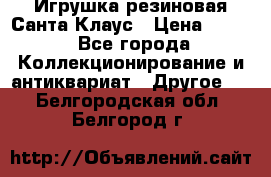 Игрушка резиновая Санта Клаус › Цена ­ 500 - Все города Коллекционирование и антиквариат » Другое   . Белгородская обл.,Белгород г.